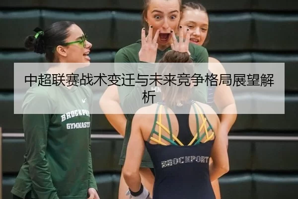 中超联赛战术变迁与未来竞争格局展望解析